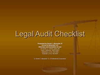 Legal Audit Checklist Presented by Daniel J. Alexander II Graves & Alexander LLP Attorneys and Counselors at Law 195 South “C” Street, Suite 250 Tustin, California  92870-3652 Telephone: (714) 730-4040 Facsimile: (714) 730-4044 © Daniel J. Alexander II, A Professional Corporation 