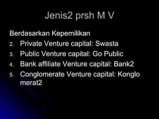 Jenis2 prsh M V <ul><li>Berdasarkan Kepemilikan </li></ul><ul><li>Private Venture capital: Swasta </li></ul><ul><li>Public...
