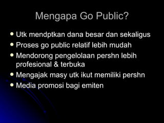 Mengapa Go Public? <ul><li>Utk mendptkan dana besar dan sekaligus </li></ul><ul><li>Proses go public relatif lebih mudah <...