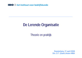 De Lerende Organisatie

    Theorie en praktijk




                           Soesterberg, 21 april 2008
                          Drs. D.T. (Daan) Assen MBA
 