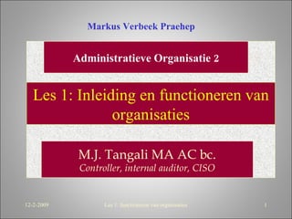 Les 1: Inleiding en functioneren van organisaties Administratieve Organisatie 2 M.J. Tangali MA AC bc. Controller, internal auditor, CISO Les 1: functioneren van organisaties Markus Verbeek Praehep 12-2-2009 