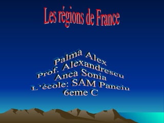Les régions de France  Palma Alex Prof. Alexandrescu Anca Sonia L’école: SAM Panciu 6eme C 