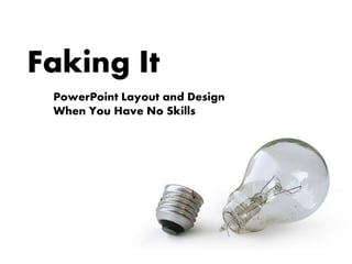 Faking It
 PowerPoint Layout and Design
 When You Have No Skills
 
