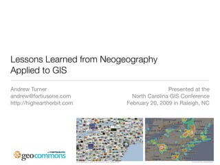 Lessons Learned from Neogeography
Applied to GIS
Andrew Turner                               Presented at the
andrew@fortiusone.com         North Carolina GIS Conference
http://highearthorbit.com   February 20, 2009 in Raleigh, NC
 