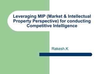 Leveraging MIP (Market & Intellectual Property Perspective) for conducting Competitive Intelligence Rakesh.K 
