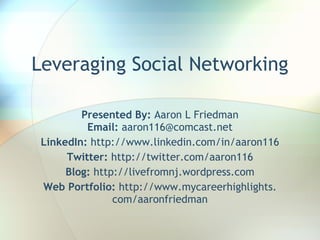 Leveraging Social Networking

         Presented By: Aaron L Friedman
          Email: aaron116@comcast.net
 LinkedIn: http://www.linkedin.com/in/aaron116
      Twitter: http://twitter.com/aaron116
      Blog: http://livefromnj.wordpress.com
 Web Portfolio: http://www.mycareerhighlights.
                com/aaronfriedman
 