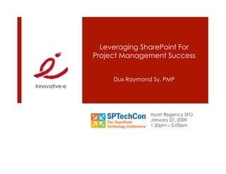 Leveraging SharePoint For
               Project Management Success


                    Dux Raymond Sy, PMP
Innovative-e




                               Hyatt Regency SFO
                               January 27, 2009
                               1.30pm – 5.00pm
 