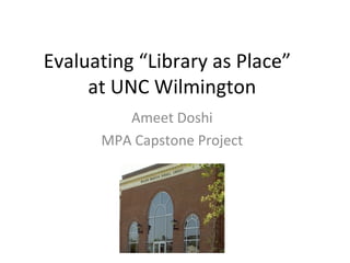 Evaluating “Library as Place”  at UNC Wilmington Ameet Doshi MPA Capstone Project 