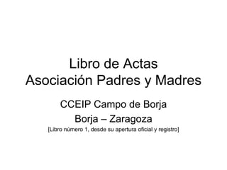 Libro de Actas Asociación Padres y Madres CCEIP Campo de Borja Borja – Zaragoza [Libro número 1, desde su apertura oficial y registro] 