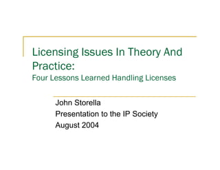 Licensing Issues In Theory And
Practice:
Four Lessons Learned Handling Licenses

      John Storella
      Presentation to the IP Society
      August 2004
 