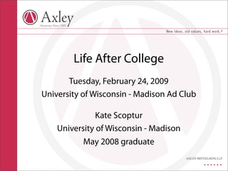 Life After College
       Tuesday, February 24, 2009
University of Wisconsin - Madison Ad Club

               Kate Scoptur
    University of Wisconsin - Madison
           May 2008 graduate
 