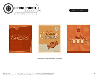 LINda fRosT
                                        DESIGN                                                              PACKAGE   DESIGN

                       ”THE COOLEST GRAPHICS AROUND“




                                                           Simply Grand Private Label Caramel Box Designs




877.629.4745                 linda@lindafrostdesign.com   WWW.LINDAFROSTDESIGN.COM
               Phone & Fax
 