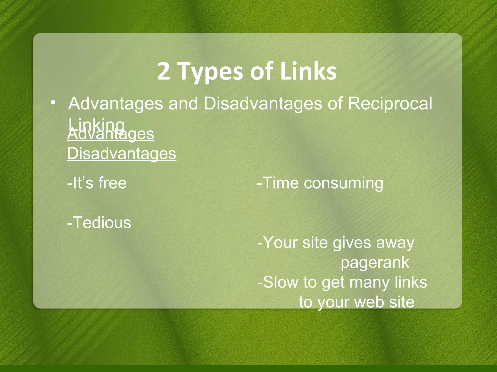 2 Types of Links Advantages and Disadvantages of Reciprocal Linking Advantages     Disadvantages -It’s free  -Time consuming      -Tedious -Your site gives away  pagerank -Slow to get many links  to your web site 