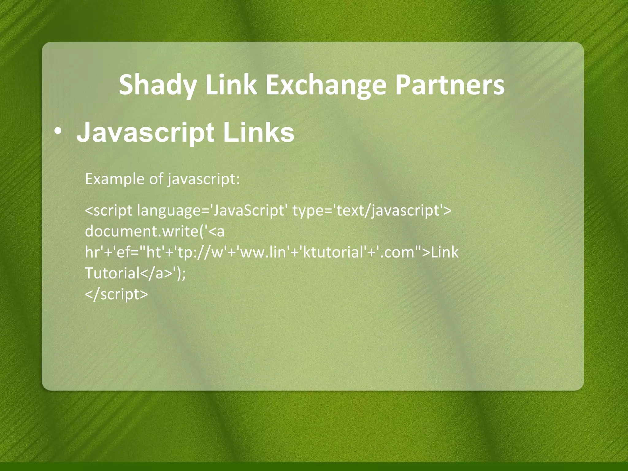 Shady Link Exchange Partners Javascript Links Example of javascript: <script language='JavaScript' type='text/javascript'>  document.write('<a hr'+'ef="ht'+'tp://w'+'ww.lin'+'ktutorial'+'.com">Link Tutorial</a>'); </script> 