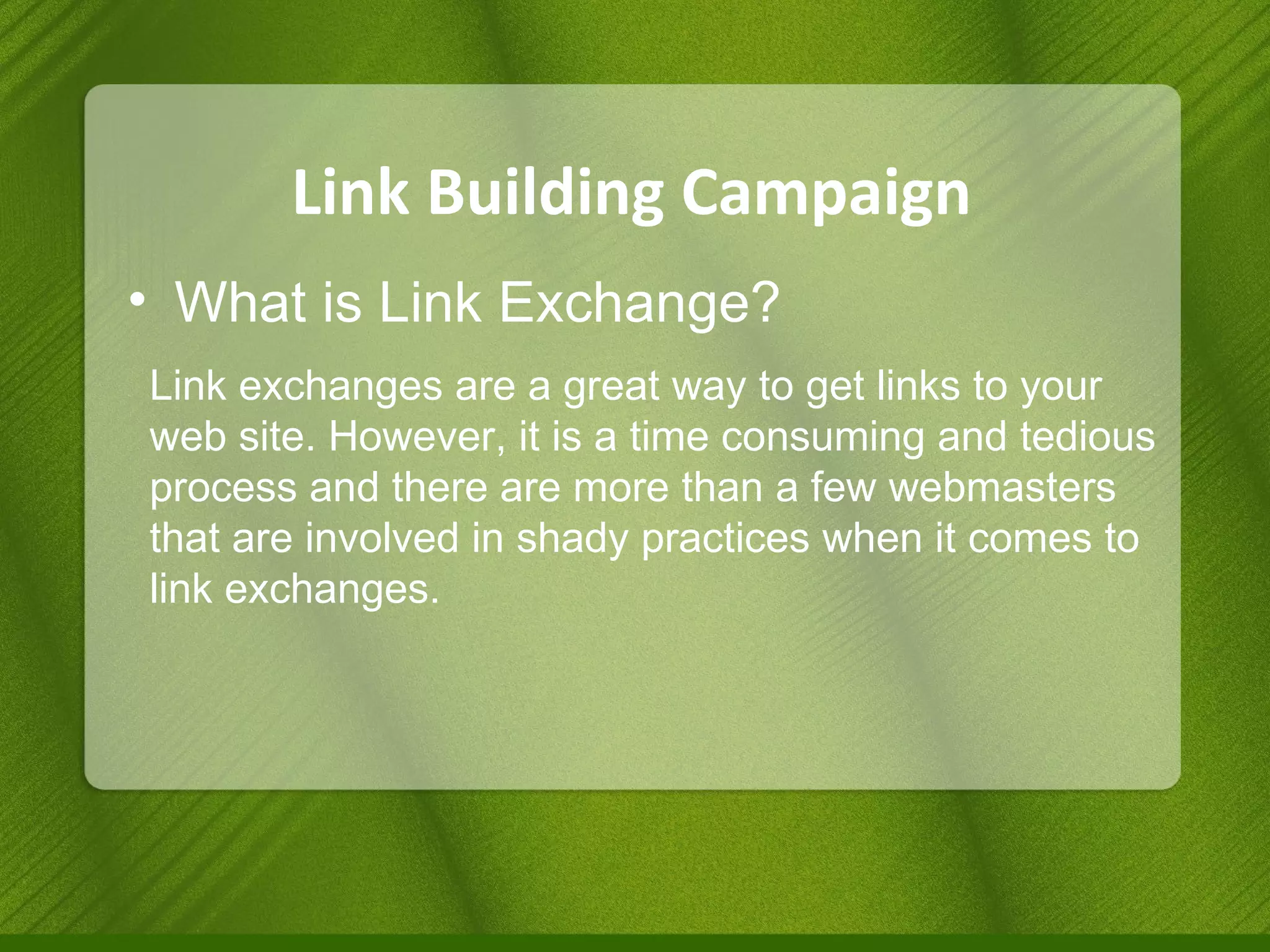 Link Building Campaign What is Link Exchange? Link exchanges are a great way to get links to your web site. However, it is a time consuming and tedious process and there are more than a few webmasters that are involved in shady practices when it comes to link exchanges. 