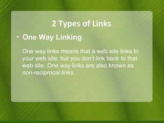 2 Types of Links One Way Linking One way links means that a web site links to your web site, but you don’t link back to that web site. One way links are also known as  non-reciprocal links . 