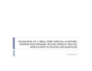 VALIDATION OF A REAL-TIME VIRTUAL AUDITORY
 SYSTEM FOR DYNAMIC SOUND STIMULI AND ITS
        APPLICATION TO SOUND LOCALIZATION


                                  Brett Rinehold
 