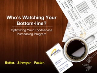 Who’s Watching Your Bottom-line? Optimizing Your Foodservice Purchasing Program Better.   Stronger . Faster . 