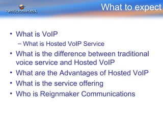 What to expect What is VoIP  What is Hosted VoIP Service What is the difference between traditional voice service and Hosted VoIP What are the Advantages of Hosted VoIP What is the service offering Who is Reignmaker Communications 