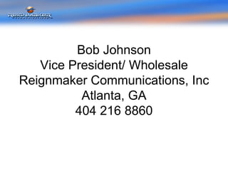 Bob Johnson Vice President/ Wholesale Reignmaker Communications, Inc Atlanta, GA 404 216 8860 