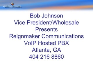 Bob Johnson Vice President/Wholesale Presents Reignmaker Communications VoIP Hosted PBX Atlanta, GA 404 216 8860 