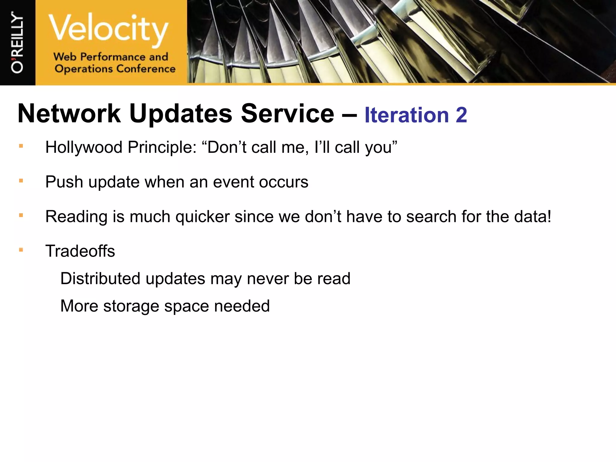 Network Updates Service –  Iteration 2 Hollywood Principle: “Don’t call me, I’ll call you” Push update when an event occurs Reading is much quicker since we don’t have to search for the data! Tradeoffs Distributed updates may never be read More storage space needed 