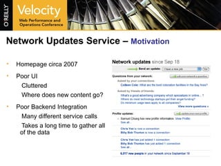 Network Updates Service –  Motivation Homepage circa 2007 Poor UI Cluttered Where does new content go? Poor Backend Integration Many different service calls Takes a long time to gather all of the data 