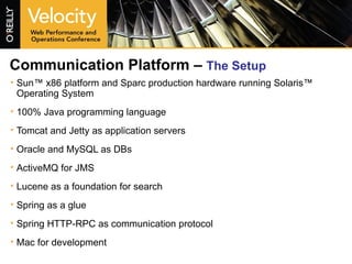 Communication Platform –  The Setup Sun™ x86 platform and Sparc production hardware running Solaris™ Operating System 100% Java programming language Tomcat and Jetty as application servers Oracle and MySQL as DBs ActiveMQ for JMS Lucene as a foundation for search Spring as a glue Spring HTTP-RPC as communication protocol Mac for development 