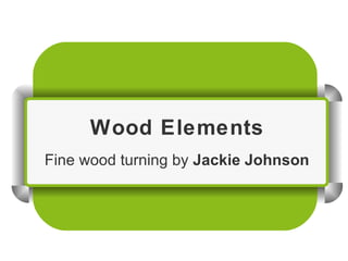 Wood Elements Fine wood turning by  Jackie Johnson 