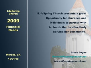 LifeSpring Church 2009 Financial Needs Merced, CA 12/21/08 “ LifeSpring Church presents a great Opportunity for churches and Individuals to partner with A church that is effectively Serving her community .” Bruce Logue [email_address] www.lifespringchurch.net 