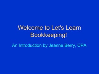 Welcome to Let's Learn
Bookkeeping!
An Introduction by Jeanne Berry, CPA
 