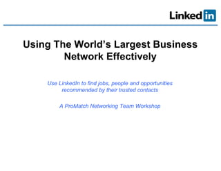 Using The World’s Largest Business
          World s
        Network Effectively

    Use LinkedIn to find jobs, people and opportunities
                         j   ,p p          pp
         recommended by their trusted contacts

        A ProMatch Networking Team Workshop
 