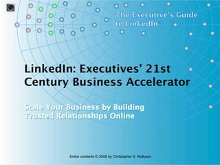 LinkedIn: Executives’ 21st
Century Business Accelerator

Scale Your Business by Building
Trusted Relationships Online




           Entire contents © 2008 by Christopher S. Rollyson
 