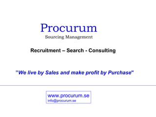 Procurum Sourcing Management Recruitment – Search - Consulting ” We live by Sales and make profit by Purchase &quot;   www.procurum.se [email_address] 