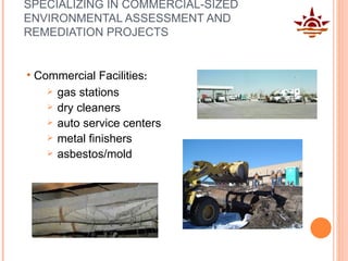 SPECIALIZING IN COMMERCIAL-SIZED ENVIRONMENTAL ASSESSMENT AND REMEDIATION PROJECTS Commercial Facilities :  gas stations dry cleaners auto service centers  metal finishers asbestos/mold 