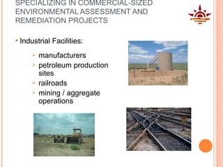 SPECIALIZING IN COMMERCIAL-SIZED ENVIRONMENTAL ASSESSMENT AND REMEDIATION PROJECTS Industrial Facilities:  manufacturers  petroleum production sites  railroads  mining / aggregate operations 