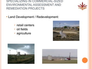SPECIALIZING IN COMMERCIAL-SIZED ENVIRONMENTAL ASSESSMENT AND REMEDIATION PROJECTS Land Development / Redevelopment: retail centers  oil fields  agriculture  