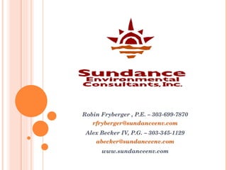 Robin Fryberger , P.E. – 303-699-7870 [email_address] Alex Becker IV, P.G. – 303-345-1129 [email_address] www.sundanceenv.com 