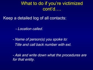 What to do if you’re victimized cont’d…. Keep a detailed log of all contacts: - Location called. - Name of person(s) you spoke to:   Title and call back number with ext. - Ask and write down what the procedures are  for that entity. 