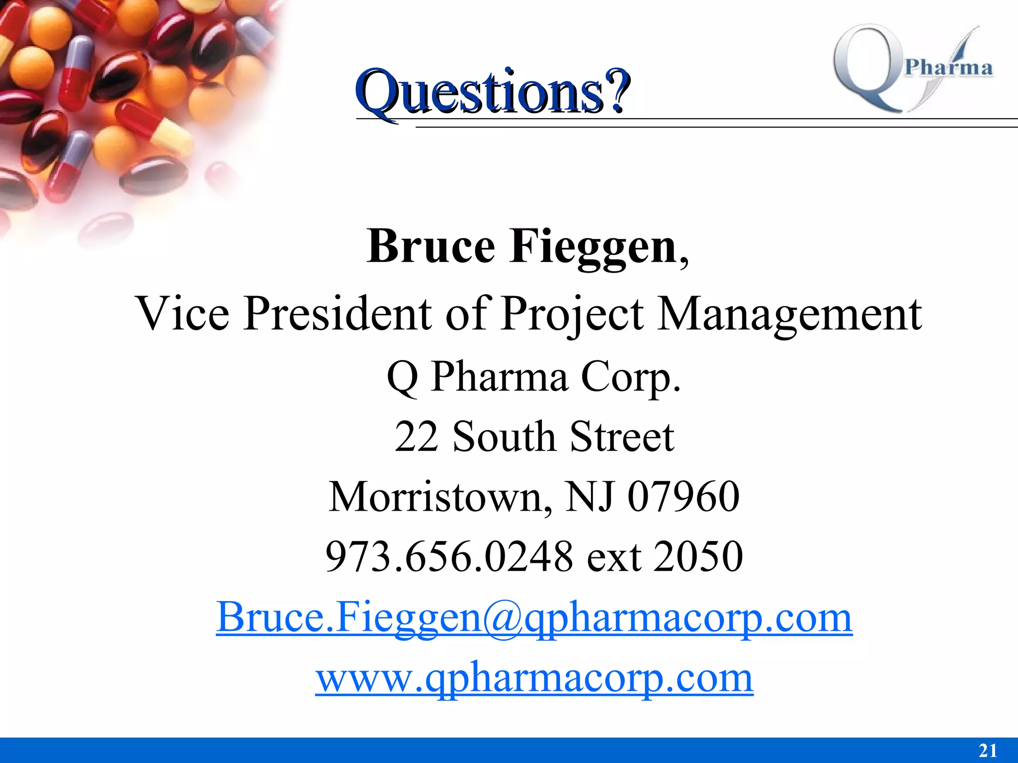 Bruce Fieggen ,  Vice President of Project Management  Q Pharma Corp. 22 South Street Morristown, NJ 07960 973.656.0248 ext 2050 [email_address] www.qpharmacorp.com Questions? 