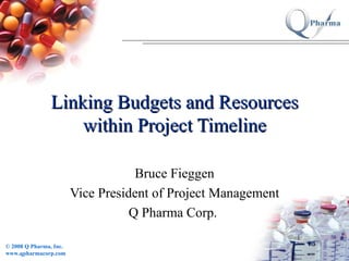 Linking Budgets and Resources within Project Timeline Bruce Fieggen Vice President of Project Management Q Pharma Corp.  