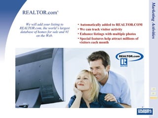 Automatically added to REALTOR.COM We can track visitor activity Enhance listings with multiple photos Special features help attract millions of   visitors each month REALTOR.com ® We will add your listing to REALTOR.com, the world’s largest database of homes for sale and #1 on the Web. Marketing Activities 