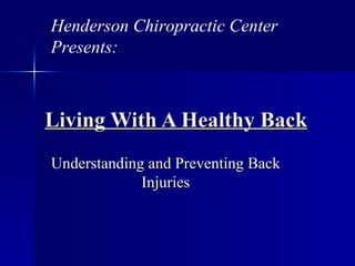 Living With A Healthy Back Understanding and Preventing Back Injuries Henderson Chiropractic Center  Presents: 
