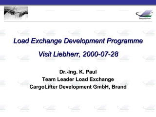 Load Exchange Development Programme Visit Liebherr, 2000-07-28 Dr.-Ing. K. Paul Team Leader Load Exchange CargoLifter Development GmbH, Brand 