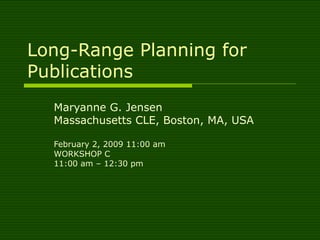 Long-Range Planning for Publications Maryanne G. Jensen Massachusetts CLE, Boston, MA, USA February 2, 2009 11:00 am  WORKSHOP C 11:00 am – 12:30 pm 