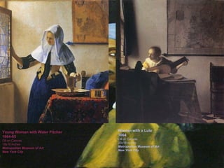 Young Woman with Water Pitcher 1664-65 Oil on Canvas 18x16 inches Metropolitan Museum of Art New York City Woman with a Lute 1664 Oil on Canvas 20x18 inches Metropolitan Museum of Art New York City Young Woman with Water Pitcher 1664-65 Oil on Canvas 18x16 inches Metropolitan Museum of Art New York City 