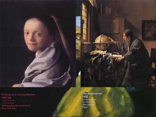 Portrait of a Young Woman 1667-68 Oil on Canvas 17x15 inches Metropolitan Museum of Art New York City The Astronomer 1668 Oil on Canvas 20x18 inches The Louvre Paris The Astronomer 1668 Oil on Canvas 20x18 inches The Louvre Paris The Astronomer 1668 Oil on Canvas 20x18 inches The Louvre Paris 