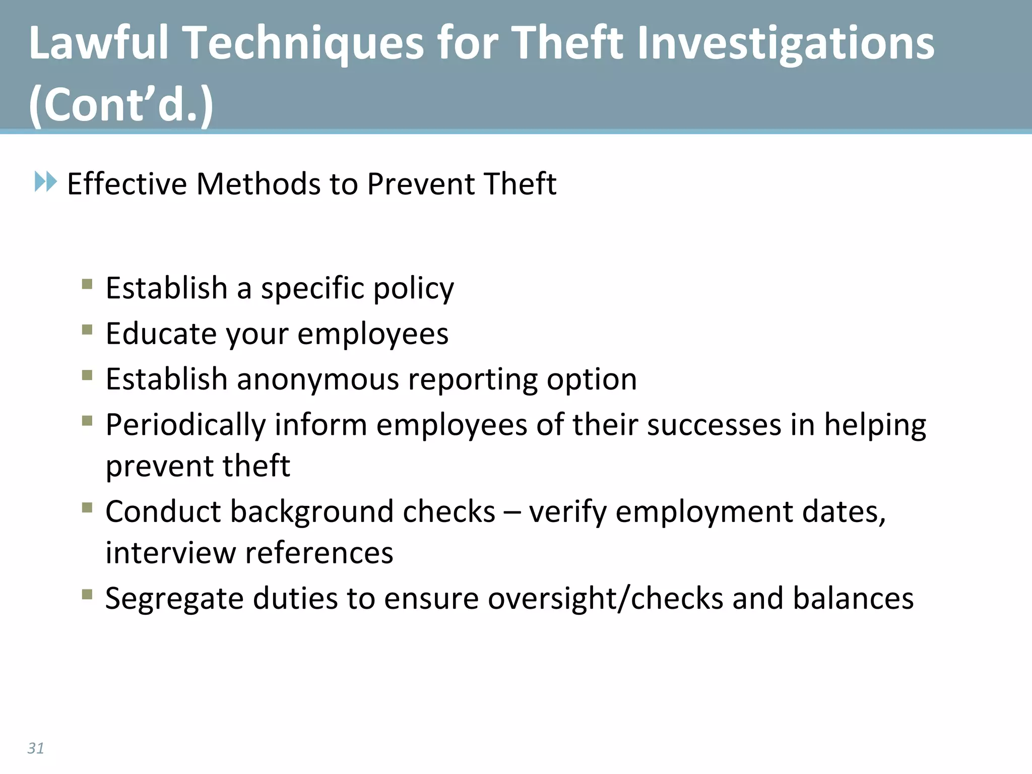 Lawful Techniques for Theft Investigations (Cont’d.)  Effective Methods to Prevent Theft Establish a specific policy Educate your employees Establish anonymous reporting option Periodically inform employees of their successes in helping prevent theft Conduct background checks – verify employment dates, interview references Segregate duties to ensure oversight/checks and balances 
