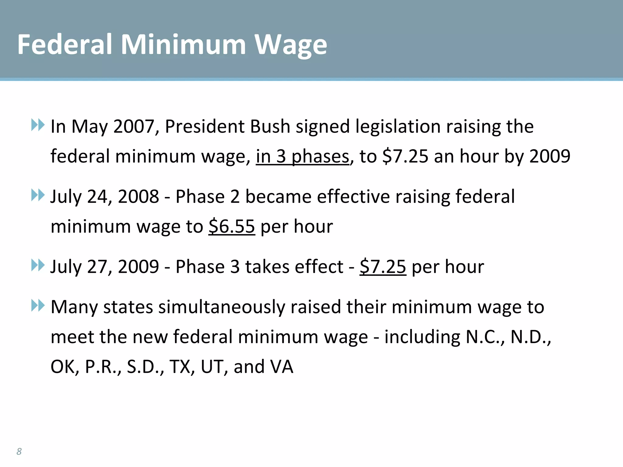 Federal Minimum Wage In May 2007, President Bush signed legislation raising the federal minimum wage,  in 3 phases , to $7.25 an hour by 2009 July 24, 2008 - Phase 2 became effective raising federal minimum wage to  $6.55  per hour July 27, 2009 - Phase 3 takes effect -  $7.25  per hour Many states simultaneously raised their minimum wage to meet the new federal minimum wage - including N.C., N.D., OK, P.R., S.D., TX, UT, and VA 