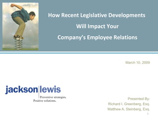 How Recent Legislative Developments  Will Impact Your Company’s Employee Relations March 10, 2009 Presented By: Richard I. Greenberg, Esq. Matthew A. Steinberg, Esq. 